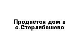 Продаётся дом в с.Стерлибашево